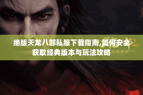 绝版天龙八部私服下载指南,如何安全获取经典版本与玩法攻略 绝版天龙八部私服下载指南,如何安全获取经典版本与玩法攻略