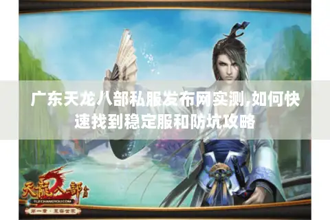 广东天龙八部私服发布网实测,如何快速找到稳定服和防坑攻略 广东天龙八部私服发布网实测,如何快速找到稳定服和防坑攻略