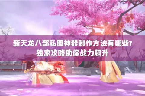 新天龙八部私服神器制作方法有哪些?独家攻略助你战力飙升