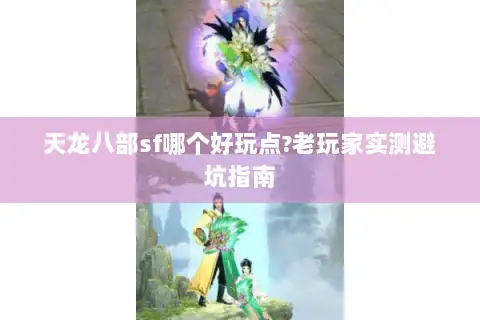 天龙八部sf哪个好玩点?老玩家实测避坑指南 天龙八部sf哪个好玩点?老玩家实测避坑指南