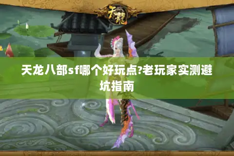 天龙八部sf哪个好玩点?老玩家实测避坑指南 天龙八部sf哪个好玩点?老玩家实测避坑指南