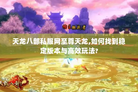 天龙八部私服网至尊天龙,如何找到稳定版本与高效玩法?