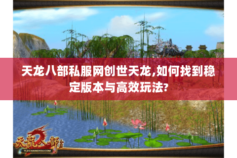 天龙八部私服网创世天龙,如何找到稳定版本与高效玩法?