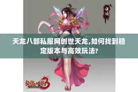 天龙八部私服网创世天龙,如何找到稳定版本与高效玩法?
