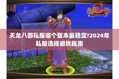 天龙八部私服哪个版本最稳定?2024年私服选择避坑指南 天龙八部私服哪个版本最稳定?2024年私服选择避坑指南