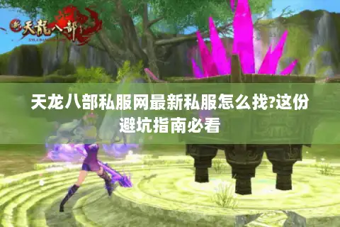 天龙八部私服网最新私服怎么找?这份避坑指南必看