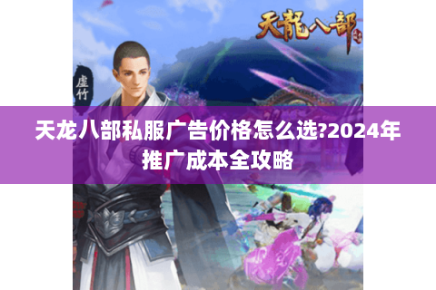 天龙八部私服广告价格怎么选?2024年推广成本全攻略 天龙八部私服广告价格怎么选?2024年推广成本全攻略