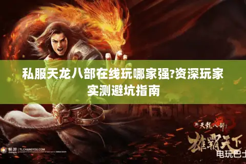 私服天龙八部在线玩哪家强?资深玩家实测避坑指南 私服天龙八部在线玩哪家强?资深玩家实测避坑指南