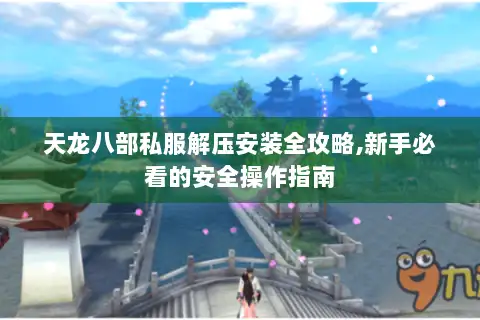 天龙八部私服解压安装全攻略,新手必看的安全操作指南 天龙八部私服解压安装全攻略,新手必看的安全操作指南