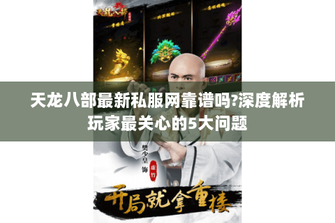 天龙八部最新私服网靠谱吗?深度解析玩家最关心的5大问题