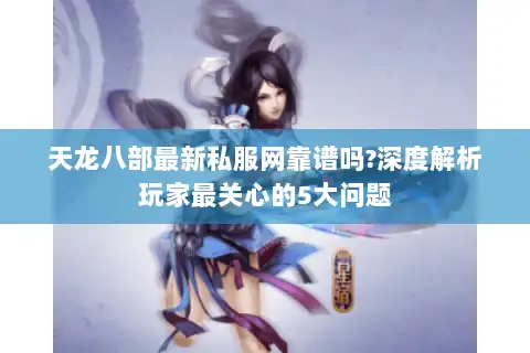 天龙八部最新私服网靠谱吗?深度解析玩家最关心的5大问题