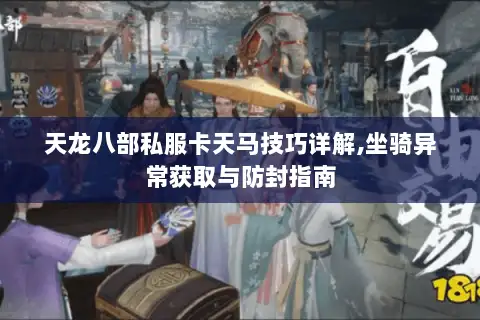 天龙八部私服卡天马技巧详解,坐骑异常获取与防封指南 天龙八部私服卡天马技巧详解,坐骑异常获取与防封指南
