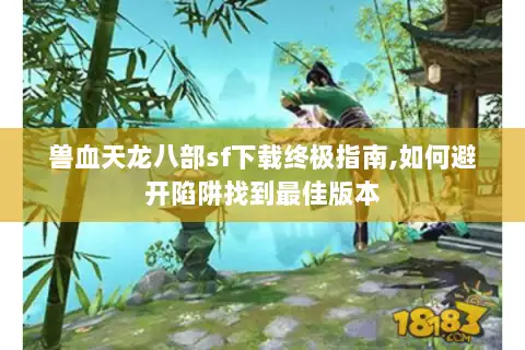 兽血天龙八部sf下载终极指南,如何避开陷阱找到最佳版本