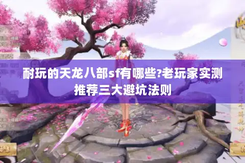 耐玩的天龙八部sf有哪些?老玩家实测推荐三大避坑法则