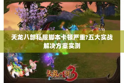 天龙八部私服脚本卡顿严重?五大实战解决方案实测 天龙八部私服脚本卡顿严重?五大实战解决方案实测