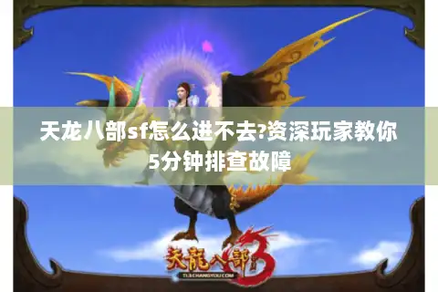 天龙八部sf怎么进不去?资深玩家教你5分钟排查故障