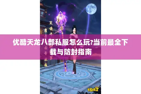 优酷天龙八部私服怎么玩?当前最全下载与防封指南