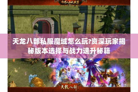 天龙八部私服魔域怎么玩?资深玩家揭秘版本选择与战力速升秘籍