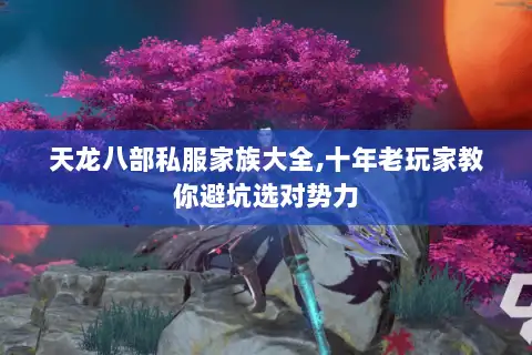 天龙八部私服家族大全,十年老玩家教你避坑选对势力