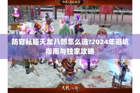 防官私服天龙八部怎么选?2024年避坑指南与独家攻略 防官私服天龙八部怎么选?2024年避坑指南与独家攻略