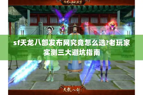 sf天龙八部发布网究竟怎么选?老玩家实测三大避坑指南 sf天龙八部发布网究竟怎么选?老玩家实测三大避坑指南