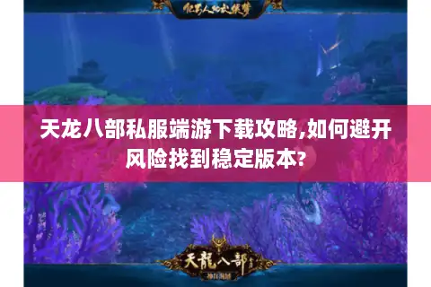 天龙八部私服端游下载攻略,如何避开风险找到稳定版本? 天龙八部私服端游下载攻略,如何避开风险找到稳定版本?