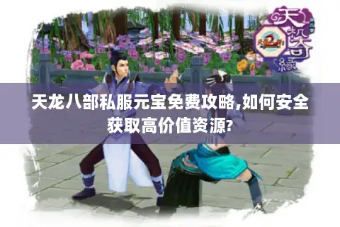 天龙八部私服元宝免费攻略,如何安全获取高价值资源?