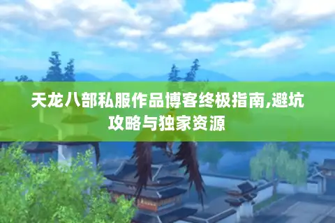 天龙八部私服作品博客终极指南,避坑攻略与独家资源