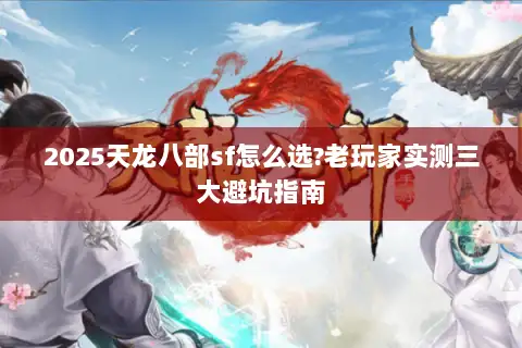 2025天龙八部sf怎么选?老玩家实测三大避坑指南 2025天龙八部sf怎么选?老玩家实测三大避坑指南