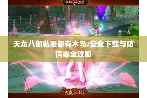 天龙八部私服都有木马?安全下载与防病毒全攻略 天龙八部私服都有木马?安全下载与防病毒全攻略