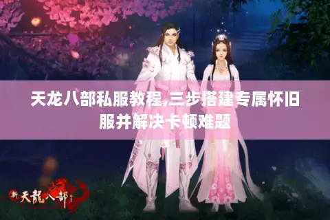 天龙八部私服教程,三步搭建专属怀旧服并解决卡顿难题 天龙八部私服教程,三步搭建专属怀旧服并解决卡顿难题