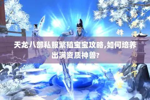 天龙八部私服繁殖宝宝攻略,如何培养出满资质神兽?