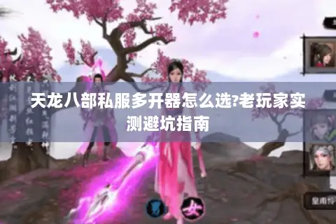天龙八部私服多开器怎么选?老玩家实测避坑指南 天龙八部私服多开器怎么选?老玩家实测避坑指南