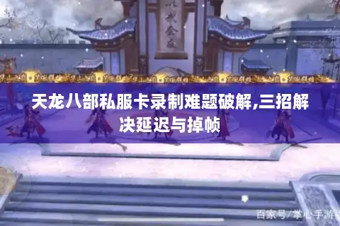 天龙八部私服卡录制难题破解,三招解决延迟与掉帧