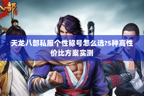 天龙八部私服个性称号怎么选?5种高性价比方案实测 天龙八部私服个性称号怎么选?5种高性价比方案实测