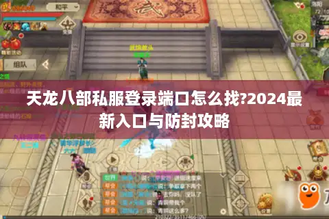 天龙八部私服登录端口怎么找?2024最新入口与防封攻略