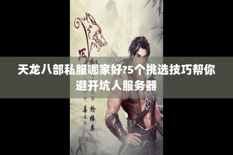 天龙八部私服哪家好?5个挑选技巧帮你避开坑人服务器 天龙八部私服哪家好?5个挑选技巧帮你避开坑人服务器