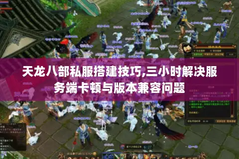 天龙八部私服搭建技巧,三小时解决服务端卡顿与版本兼容问题