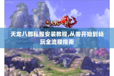 天龙八部私服安装教程,从零开始到畅玩全流程指南 天龙八部私服安装教程,从零开始到畅玩全流程指南