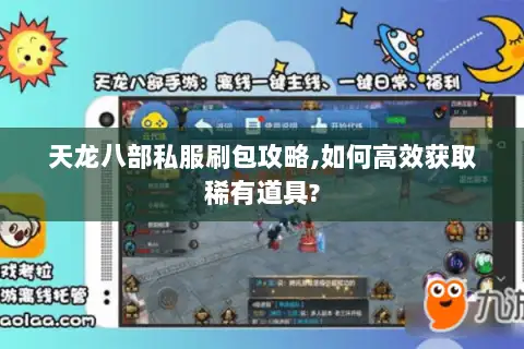 天龙八部私服刷包攻略,如何高效获取稀有道具? 天龙八部私服刷包攻略,如何高效获取稀有道具?