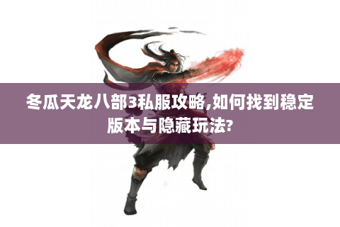 冬瓜天龙八部3私服攻略,如何找到稳定版本与隐藏玩法? 冬瓜天龙八部3私服攻略,如何找到稳定版本与隐藏玩法?