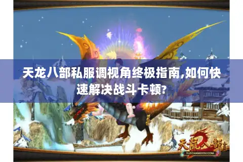 天龙八部私服调视角终极指南,如何快速解决战斗卡顿?