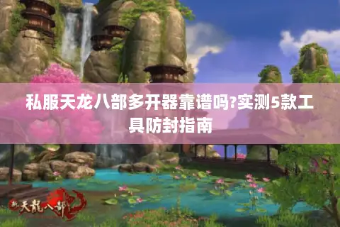 私服天龙八部多开器靠谱吗?实测5款工具防封指南