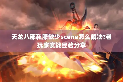 天龙八部私服缺少scene怎么解决?老玩家实战经验分享 天龙八部私服缺少scene怎么解决?老玩家实战经验分享