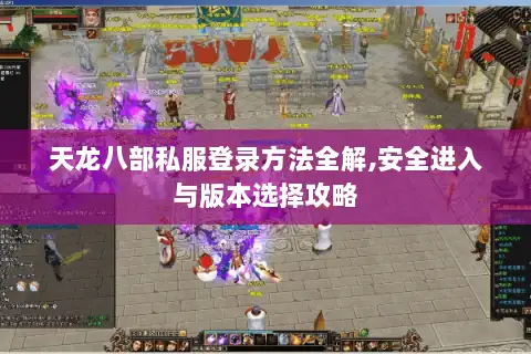 天龙八部私服登录方法全解,安全进入与版本选择攻略