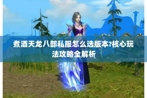 煮酒天龙八部私服怎么选版本?核心玩法攻略全解析