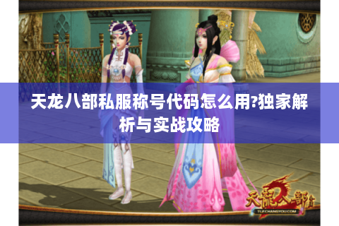 天龙八部私服称号代码怎么用?独家解析与实战攻略 天龙八部私服称号代码怎么用?独家解析与实战攻略