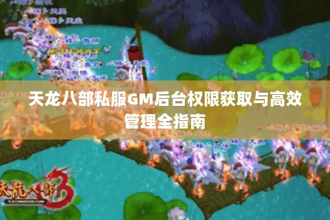 天龙八部私服GM后台权限获取与高效管理全指南 天龙八部私服GM后台权限获取与高效管理全指南