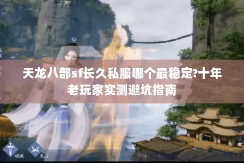 天龙八部sf长久私服哪个最稳定?十年老玩家实测避坑指南