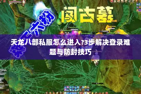 天龙八部私服怎么进入?3步解决登录难题与防封技巧 天龙八部私服怎么进入?3步解决登录难题与防封技巧